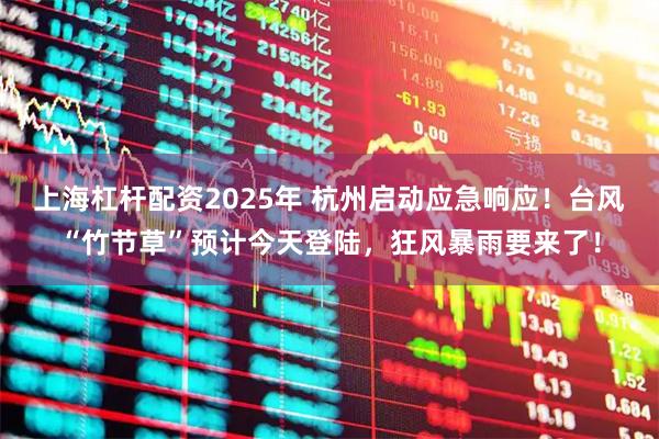 上海杠杆配资2025年 杭州启动应急响应！台风“竹节草”预计今天登陆，狂风暴雨要来了！