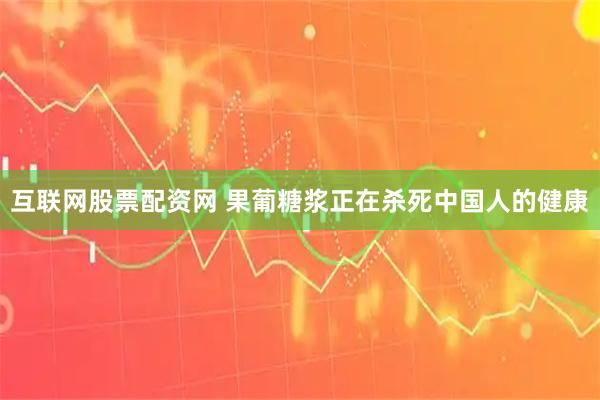 互联网股票配资网 果葡糖浆正在杀死中国人的健康