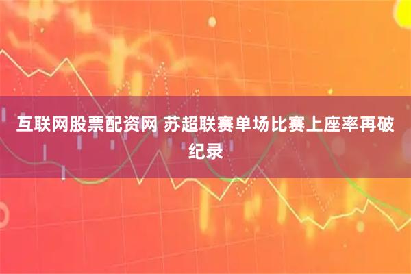 互联网股票配资网 苏超联赛单场比赛上座率再破纪录