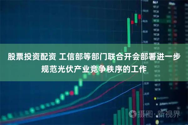 股票投资配资 工信部等部门联合开会部署进一步规范光伏产业竞争秩序的工作