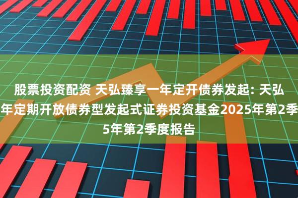 股票投资配资 天弘臻享一年定开债券发起: 天弘臻享一年定期开放债券型发起式证券投资基金2025年第2季度报告