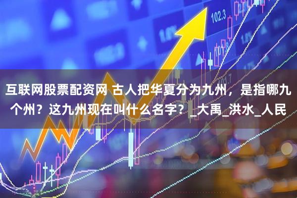 互联网股票配资网 古人把华夏分为九州，是指哪九个州？这九州现在叫什么名字？_大禹_洪水_人民
