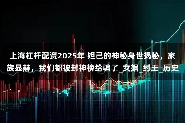 上海杠杆配资2025年 妲己的神秘身世揭秘，家族显赫，我们都被封神榜给骗了_女娲_纣王_历史
