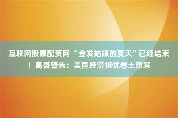 互联网股票配资网 “金发姑娘的夏天”已经结束！高盛警告：美国经济担忧卷土重来