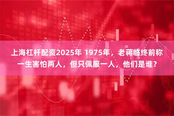 上海杠杆配资2025年 1975年，老蒋临终前称一生害怕两人，但只佩服一人，他们是谁？