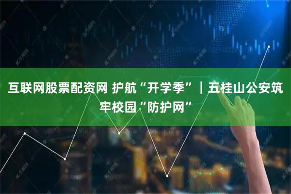 互联网股票配资网 护航“开学季”｜五桂山公安筑牢校园“防护网”