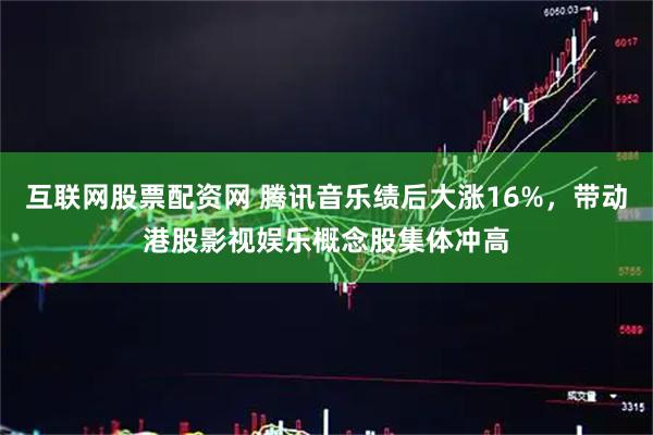互联网股票配资网 腾讯音乐绩后大涨16%，带动港股影视娱乐概念股集体冲高