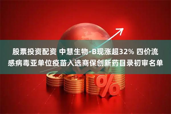 股票投资配资 中慧生物-B现涨超32% 四价流感病毒亚单位疫苗入选商保创新药目录初审名单