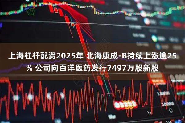 上海杠杆配资2025年 北海康成-B持续上涨逾25% 公司向百洋医药发行7497万股新股