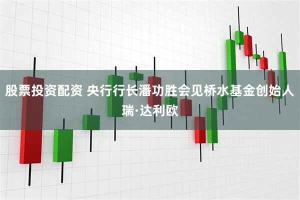 股票投资配资 央行行长潘功胜会见桥水基金创始人瑞·达利欧