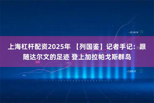上海杠杆配资2025年 【列国鉴】记者手记：跟随达尔文的足迹 登上加拉帕戈斯群岛