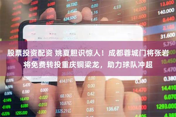 股票投资配资 姚夏胆识惊人！成都蓉城门将张岩将免费转投重庆铜梁龙，助力球队冲超