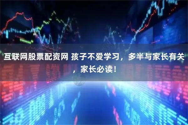 互联网股票配资网 孩子不爱学习，多半与家长有关，家长必读！