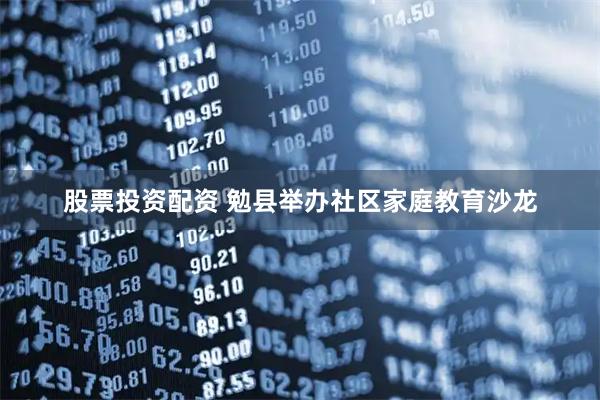 股票投资配资 勉县举办社区家庭教育沙龙
