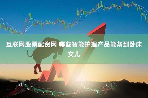 互联网股票配资网 哪些智能护理产品能帮到卧床女儿