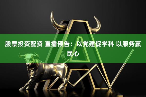 股票投资配资 直播预告：以党建促学科 以服务赢民心