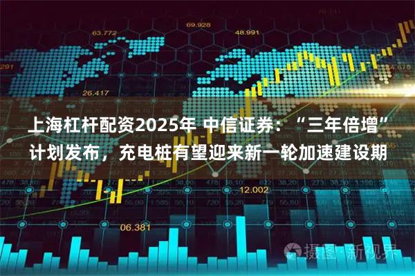 上海杠杆配资2025年 中信证券：“三年倍增”计划发布，充电桩有望迎来新一轮加速建设期