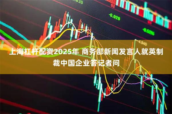 上海杠杆配资2025年 商务部新闻发言人就英制裁中国企业答记者问