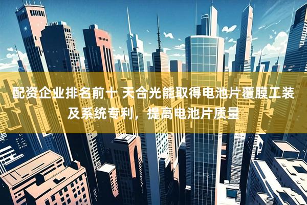 配资企业排名前十 天合光能取得电池片覆膜工装及系统专利，提高电池片质量