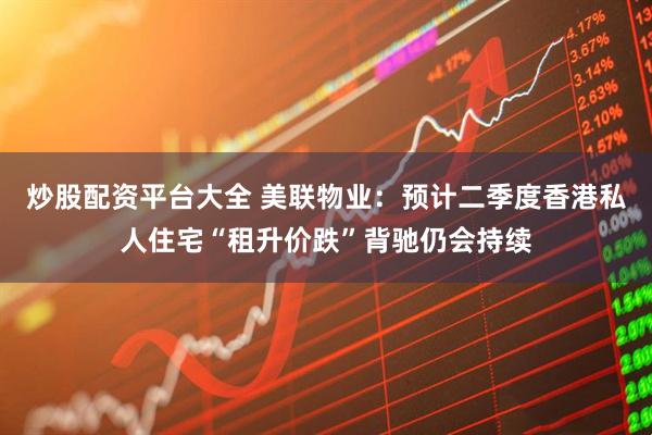 炒股配资平台大全 美联物业：预计二季度香港私人住宅“租升价跌”背驰仍会持续