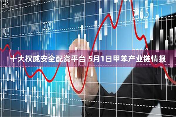 十大权威安全配资平台 5月1日甲苯产业链情报