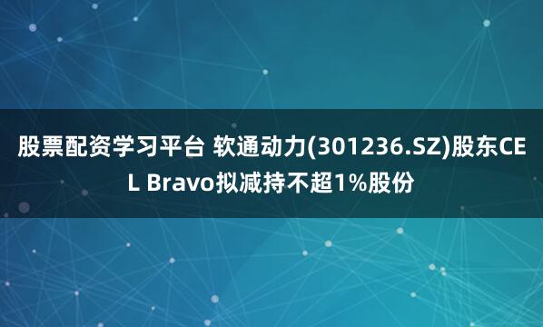 股票配资学习平台 软通动力(301236.SZ)股东CEL Bravo拟减持不超1%股份