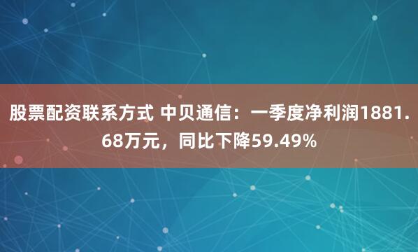 股票配资联系方式 中贝通信：一季度净利润1881.68万元，同比下降59.49%