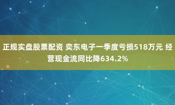 正规实盘股票配资 奕东电子一季度亏损518万元 经营现金流同比降634.2%