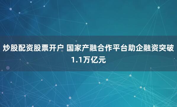 炒股配资股票开户 国家产融合作平台助企融资突破1.1万亿元