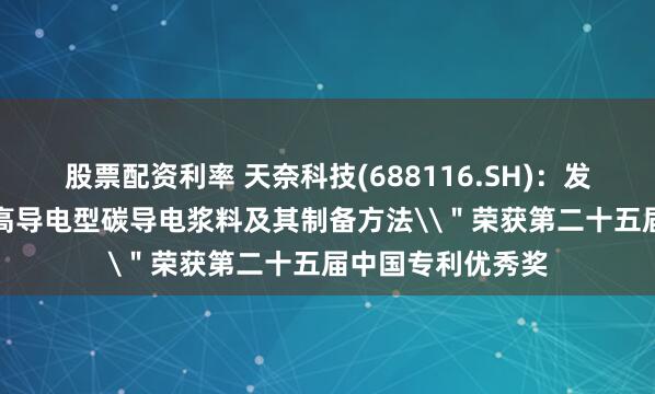 股票配资利率 天奈科技(688116.SH)：发明专利\＂一种高导电型碳导电浆料及其制备方法\＂荣获第二十五届中国专利优秀奖