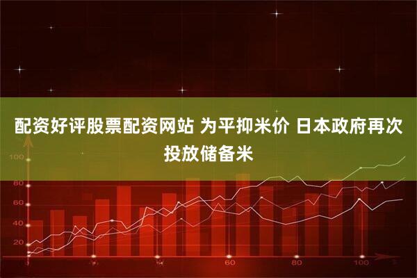 配资好评股票配资网站 为平抑米价 日本政府再次投放储备米