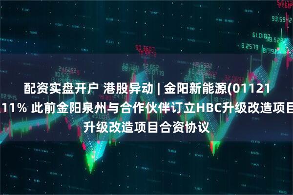 配资实盘开户 港股异动 | 金阳新能源(01121)逆市涨超11% 此前金阳泉州与合作伙伴订立HBC升级改造项目合资协议