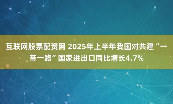 互联网股票配资网 2025年上半年我国对共建“一带一路”国家进出口同比增长4.7%