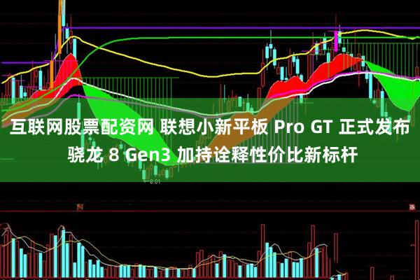 互联网股票配资网 联想小新平板 Pro GT 正式发布 骁龙 8 Gen3 加持诠释性价比新标杆
