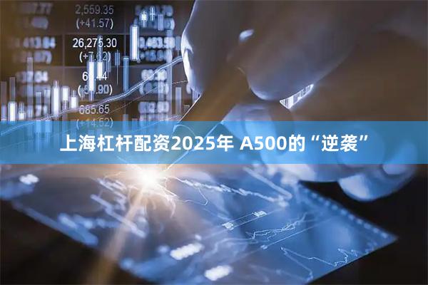 上海杠杆配资2025年 A500的“逆袭”